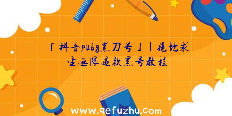 「抖音pubg黑刀号」|绝地求生无限退款黑号教程